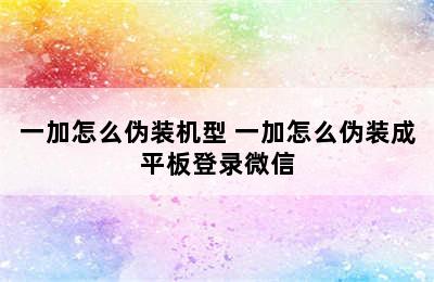 一加怎么伪装机型 一加怎么伪装成平板登录微信